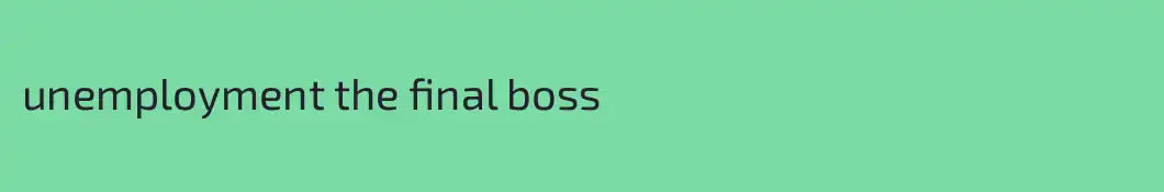 unemployment the final boss